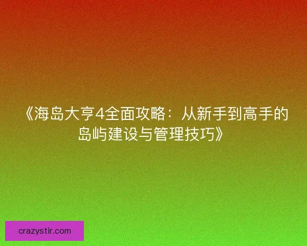 《海岛大亨4全面攻略：从新手到高手的岛屿建设与管理技巧》