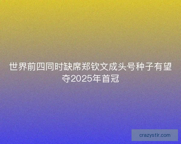 世界前四同时缺席郑钦文成头号种子有望夺2025年首冠