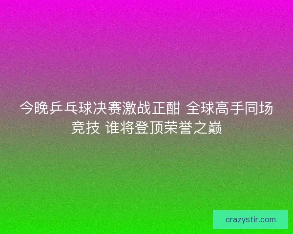 今晚乒乓球决赛激战正酣 全球高手同场竞技 谁将登顶荣誉之巅 今晚乒乓球决赛激战正酣 全球高手同场竞技 谁将登顶荣誉之巅