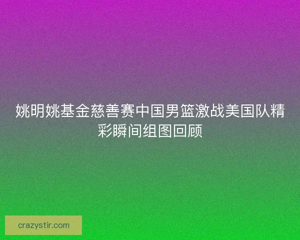 姚明姚基金慈善赛中国男篮激战美国队精彩瞬间组图回顾 姚明姚基金慈善赛中国男篮激战美国队精彩瞬间组图回顾