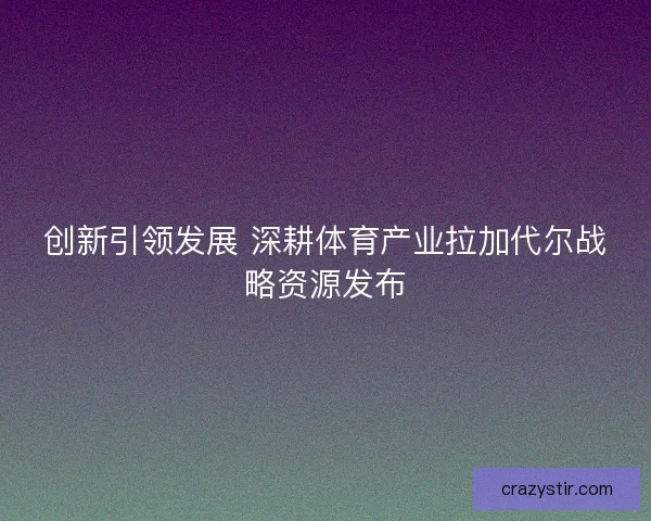 创新引领发展 深耕体育产业拉加代尔战略资源发布