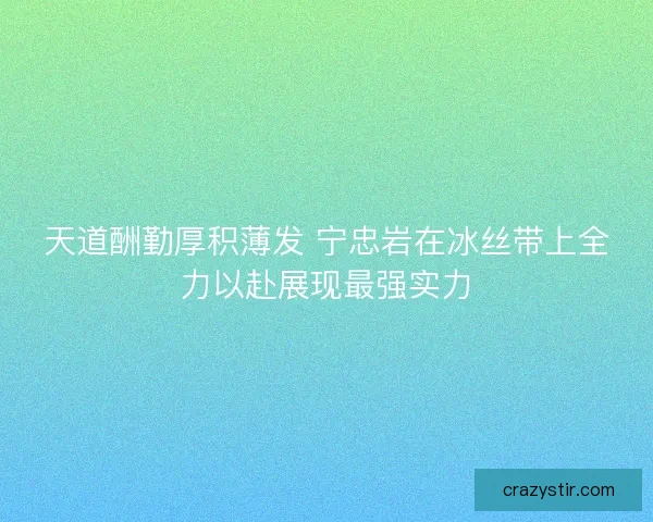 天道酬勤厚积薄发 宁忠岩在冰丝带上全力以赴展现最强实力