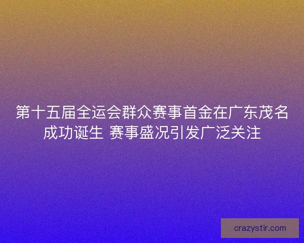 第十五届全运会群众赛事首金在广东茂名成功诞生 赛事盛况引发广泛关注